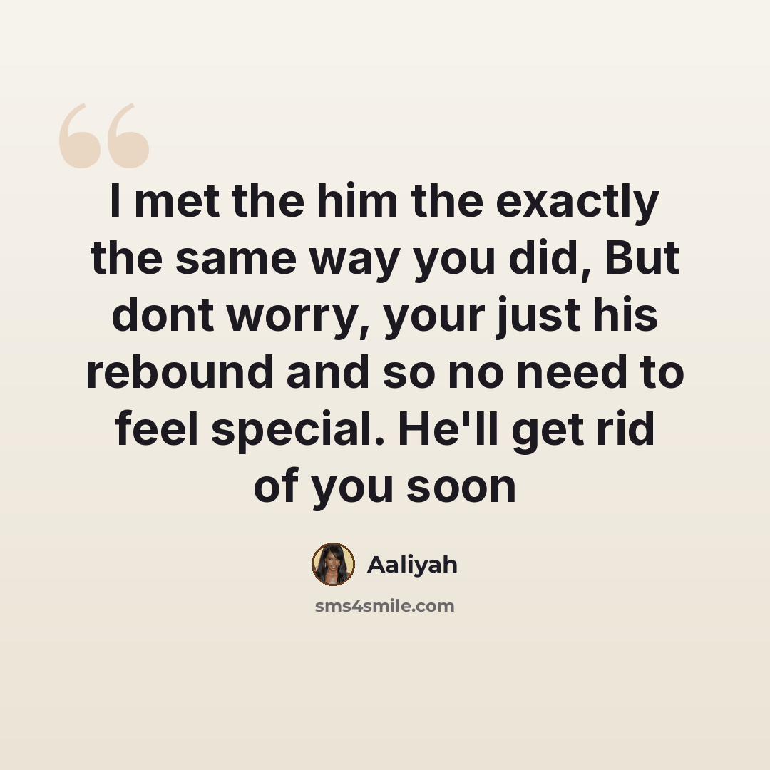 “I met the him the exactly the same way you did, But dont worry, your just his rebound and so no need to feel special. He'll get rid of you soon” quote by Aaliyah