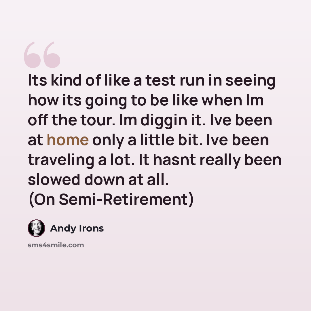 “Its kind of like a test run in seeing how its going to be like when Im off the tour. Im diggin it. Ive been at home only a little bit. Ive been traveling a lot. It hasnt really been slowed down at all. (On Semi-Retirement)” quote by Andy Irons