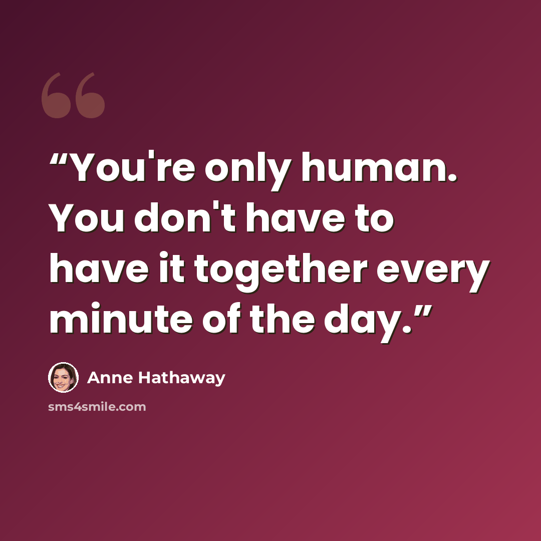 “You're only human. You don't have to have it together every minute of the day.” quote by Anne Hathaway