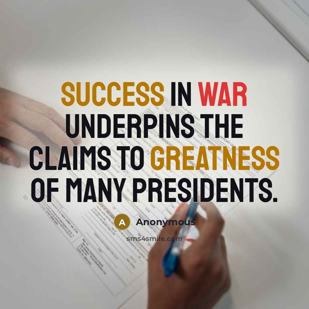 “Success in war underpins the claims to greatness of many presidents.” quote by Anonymous