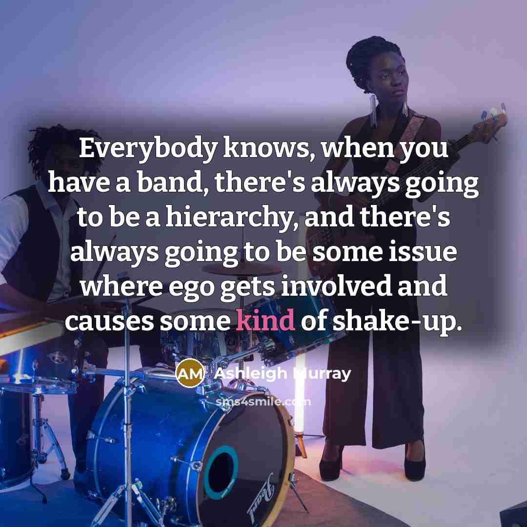 “Everybody knows, when you have a band, there's always going to be a hierarchy, and there's always going to be some issue where ego gets involved and causes some kind of shake-up.” quote by Ashleigh Murray