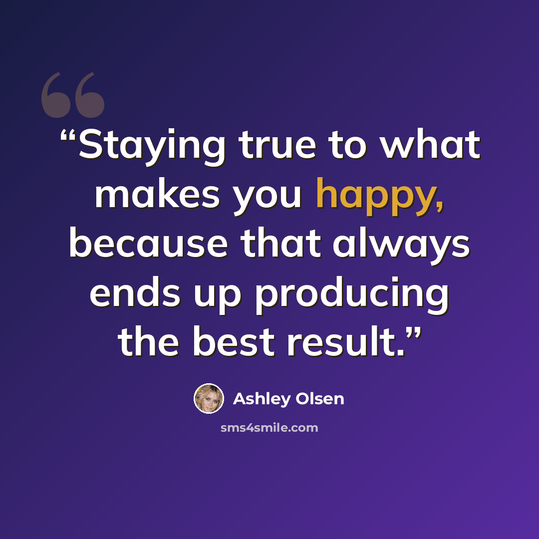 “Staying true to what makes you happy, because that always ends up producing the best result.” quote by Ashley Olsen
