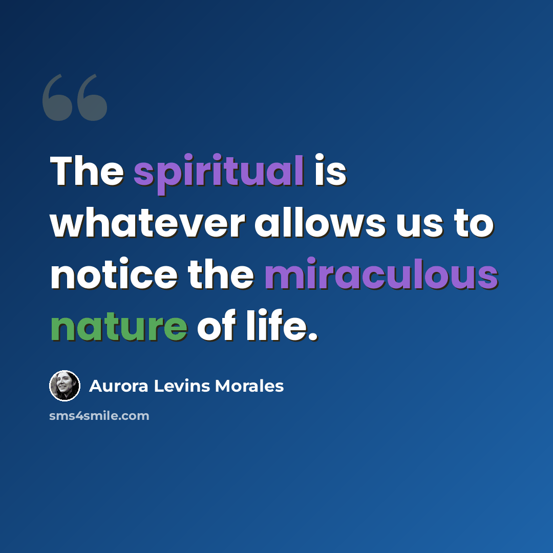 “The spiritual is whatever allows us to notice the miraculous nature of life.” quote by Aurora Levins Morales