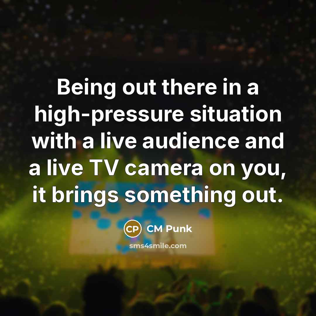 “Being out there in a high-pressure situation with a live audience and a live TV camera on you, it brings something out.” quote by CM Punk