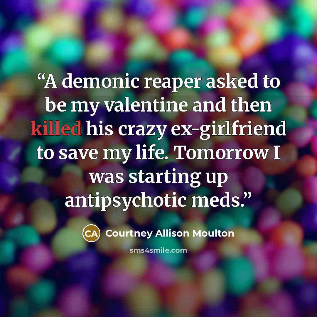 “A demonic reaper asked to be my valentine and then killed his crazy ex-girlfriend to save my life. Tomorrow I was starting up antipsychotic meds.” quote by Courtney Allison Moulton