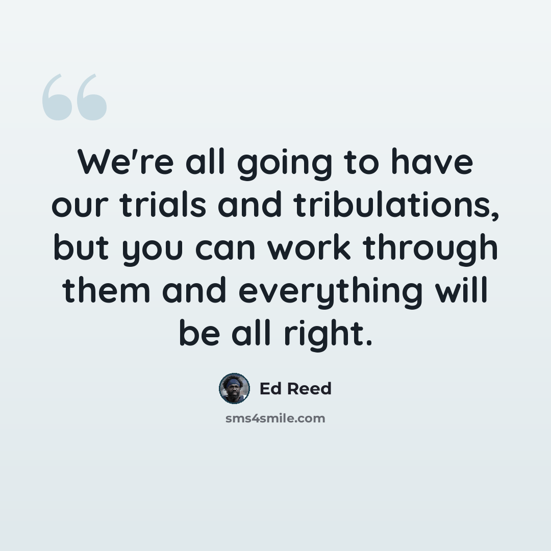 “We're all going to have our trials and tribulations, but you can work through them and everything will be all right.” quote by Ed Reed