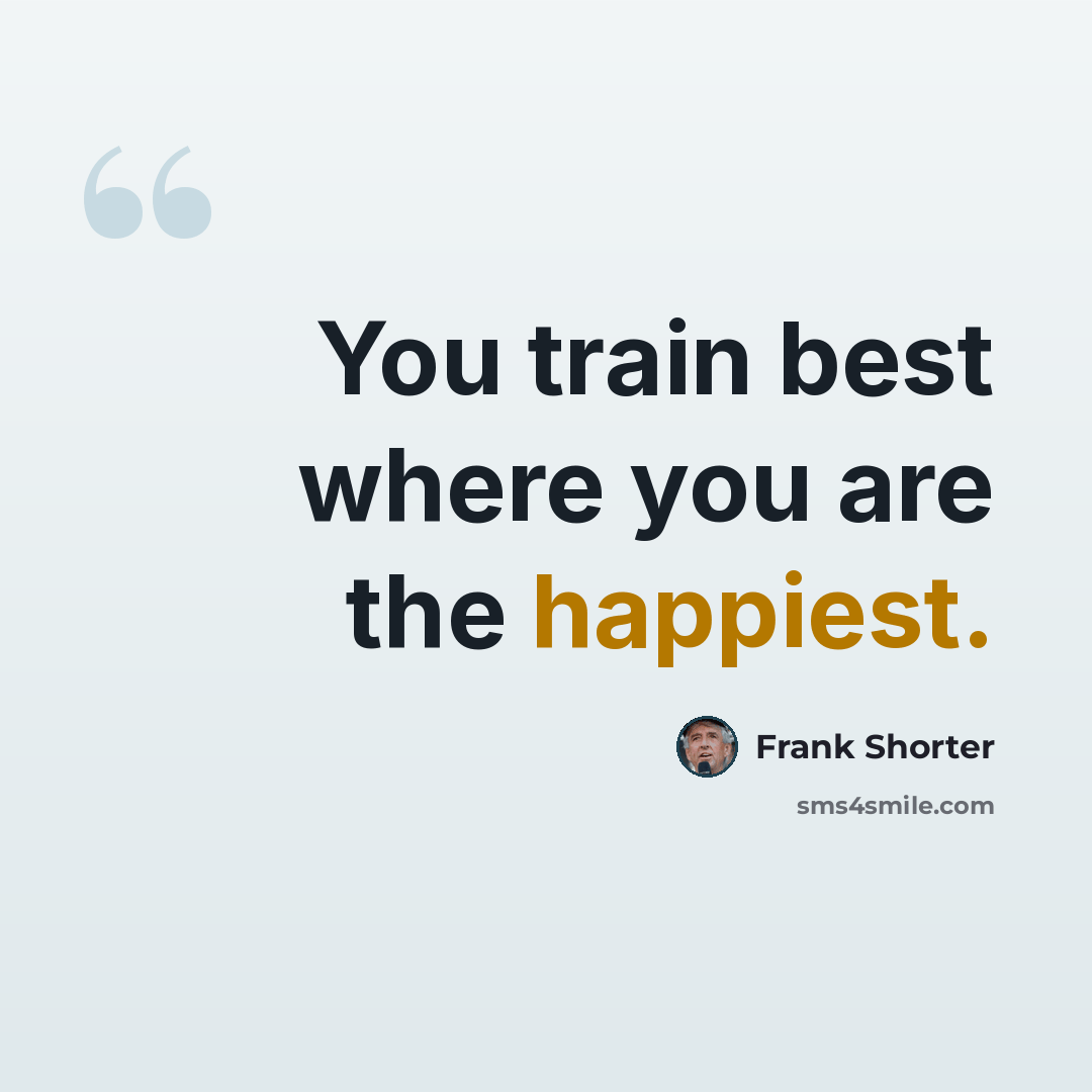 “You train best where you are the happiest.” quote by Frank Shorter