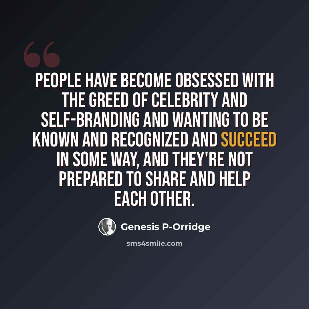 “People have become obsessed with the greed of celebrity and self-branding and wanting to be known and recognized and succeed in some way, and they're not prepared to share and help each other.” quote by Genesis P-Orridge