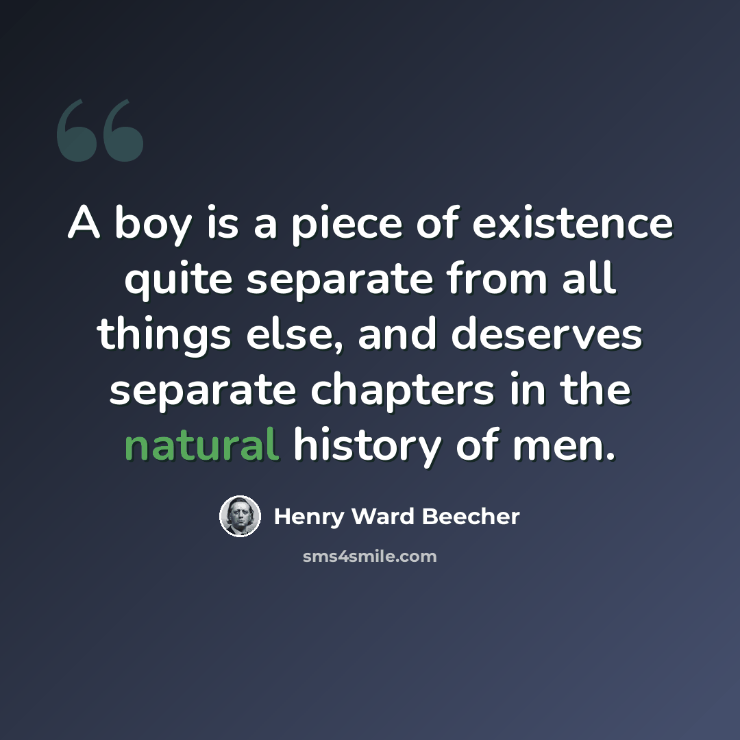 “A boy is a piece of existence quite separate from all things else, and deserves separate chapters in the natural history of men.” quote by Henry Ward Beecher