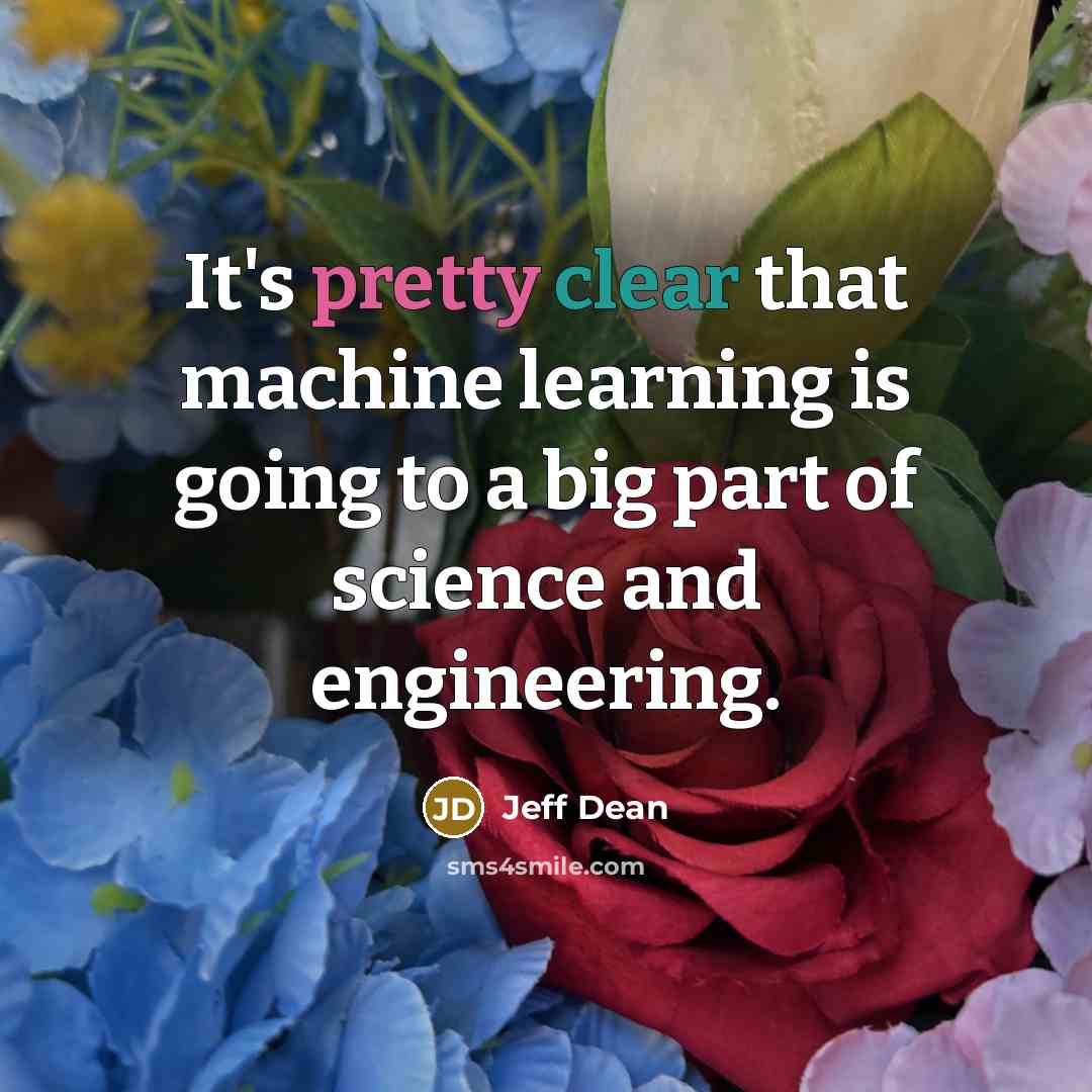 “It's pretty clear that machine learning is going to a big part of science and engineering.” quote by Jeff Dean
