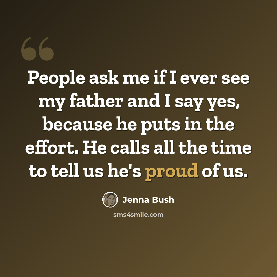“People ask me if I ever see my father and I say yes, because he puts in the effort. He calls all the time to tell us he's proud of us.” quote by Jenna Bush