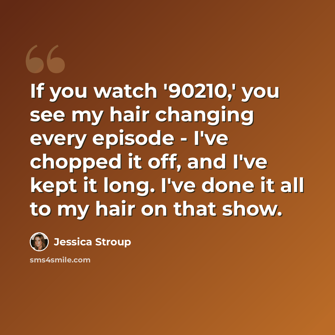 “If you watch '90210,' you see my hair changing every episode - I've chopped it off, and I've kept it long. I've done it all to my hair on that show.” quote by Jessica Stroup