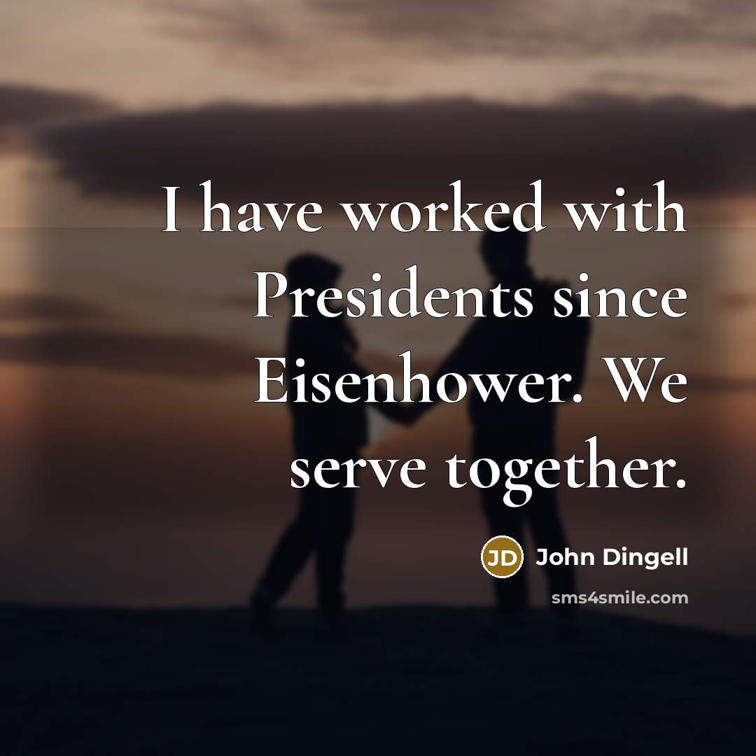“I have worked with Presidents since Eisenhower. We serve together.” quote by John Dingell