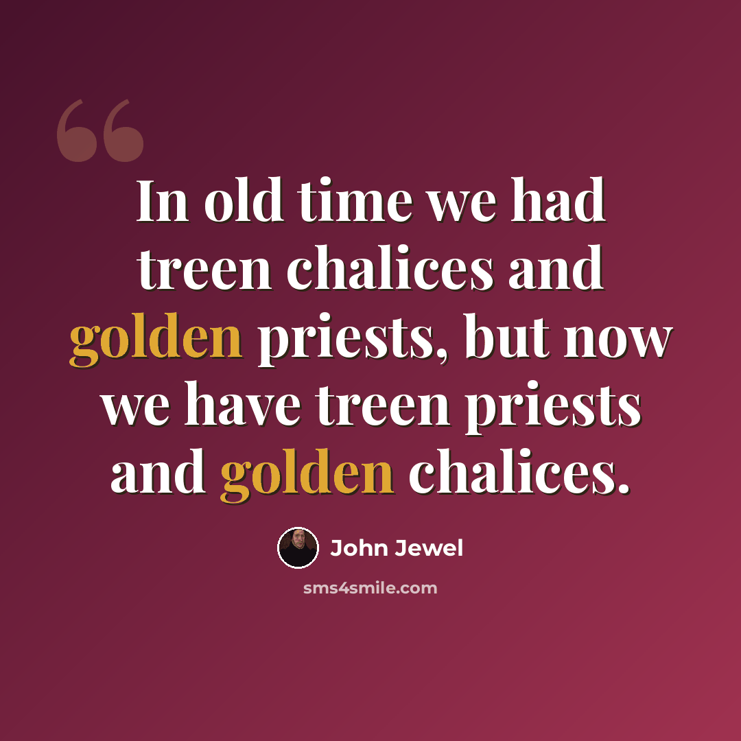 “In old time we had treen chalices and golden priests, but now we have treen priests and golden chalices.” quote by John Jewel