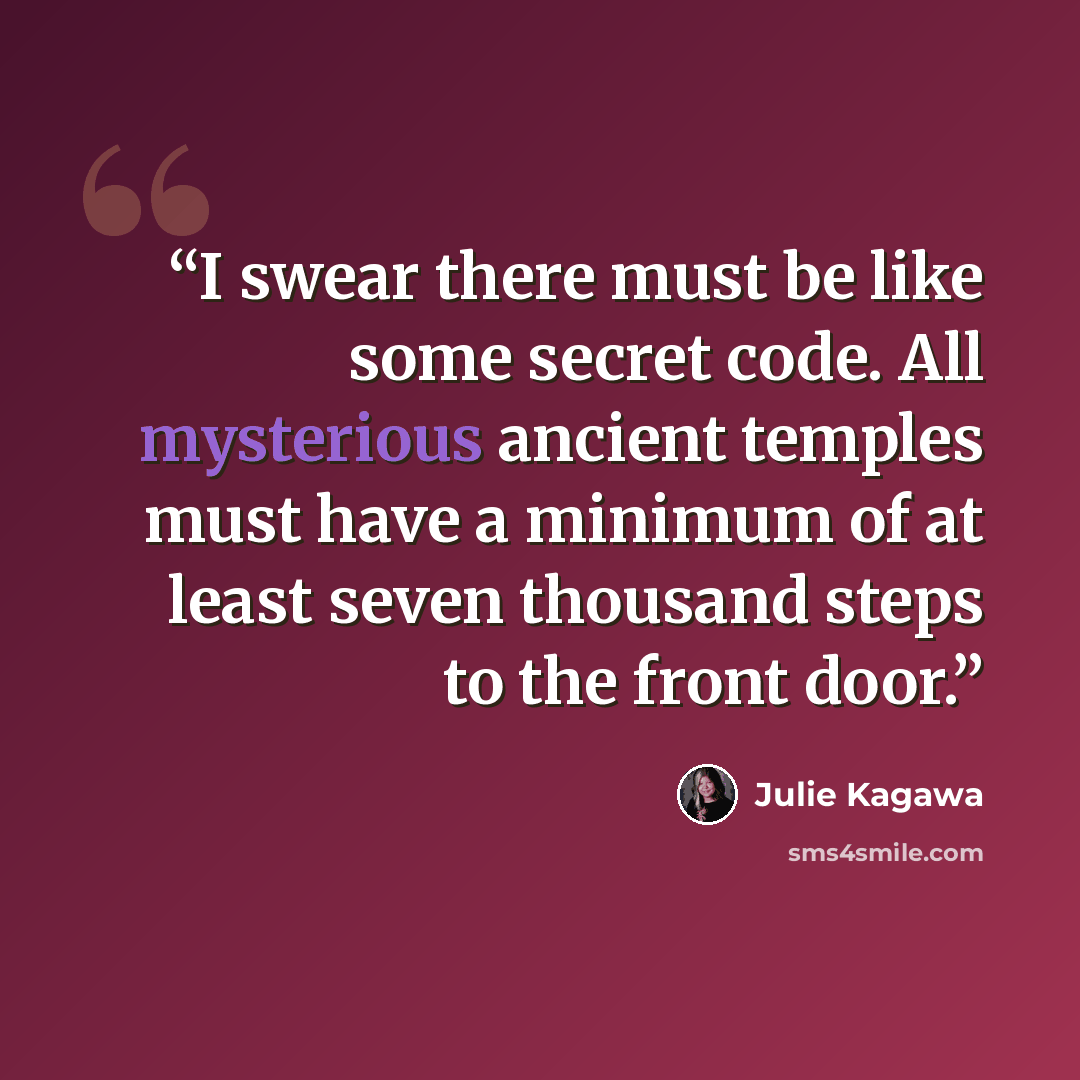 “I swear there must be like some secret code. All mysterious ancient temples must have a minimum of at least seven thousand steps to the front door.” quote by Julie Kagawa