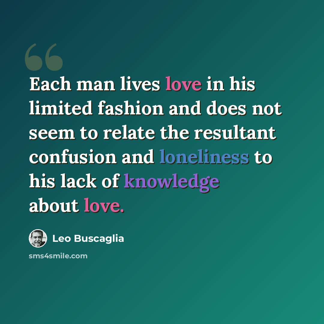 “Each man lives love in his limited fashion and does not seem to relate the resultant confusion and loneliness to his lack of knowledge about love.” quote by Leo Buscaglia