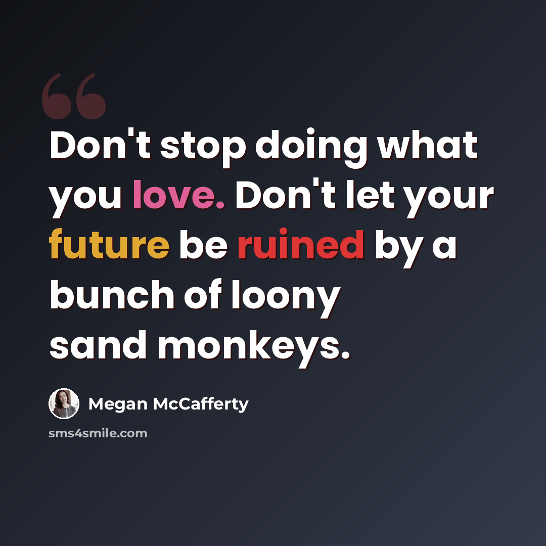 “Don't stop doing what you love. Don't let your future be ruined by a bunch of loony sand monkeys.” quote by Megan McCafferty