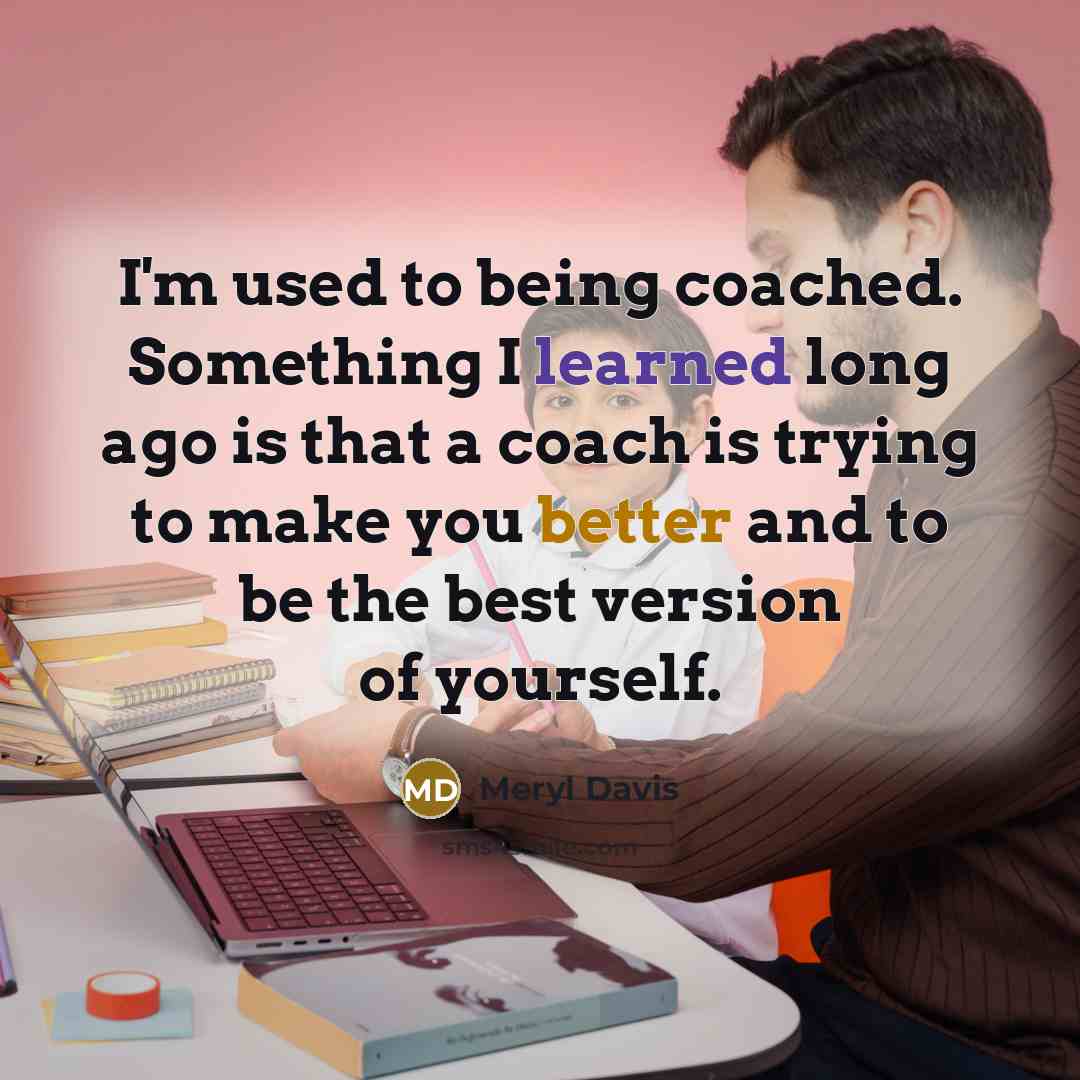 “I'm used to being coached. Something I learned long ago is that a coach is trying to make you better and to be the best version of yourself.” quote by Meryl Davis