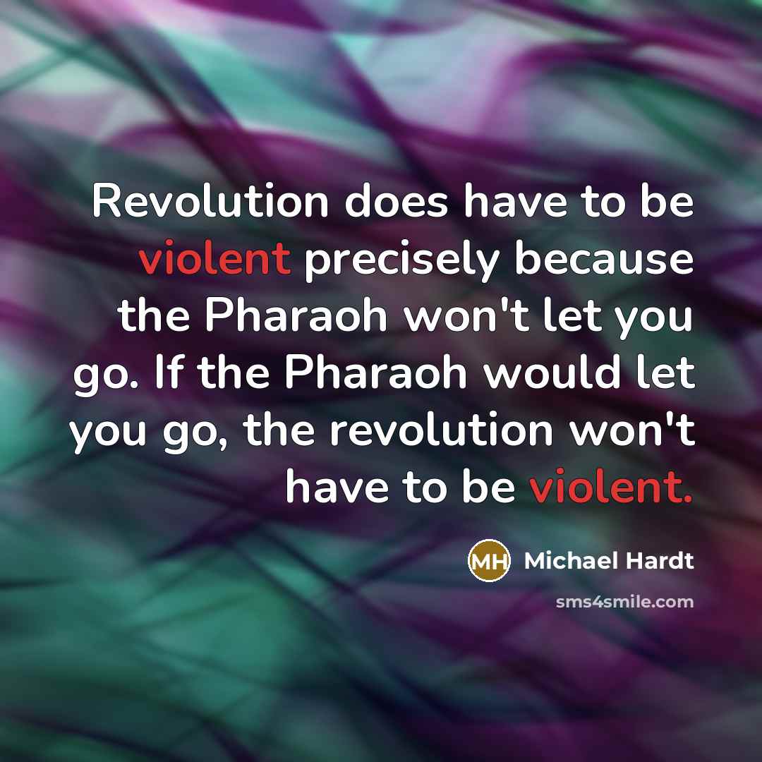 “Revolution does have to be violent precisely because the Pharaoh won't let you go. If the Pharaoh would let you go, the revolution won't have to be violent.” quote by Michael Hardt