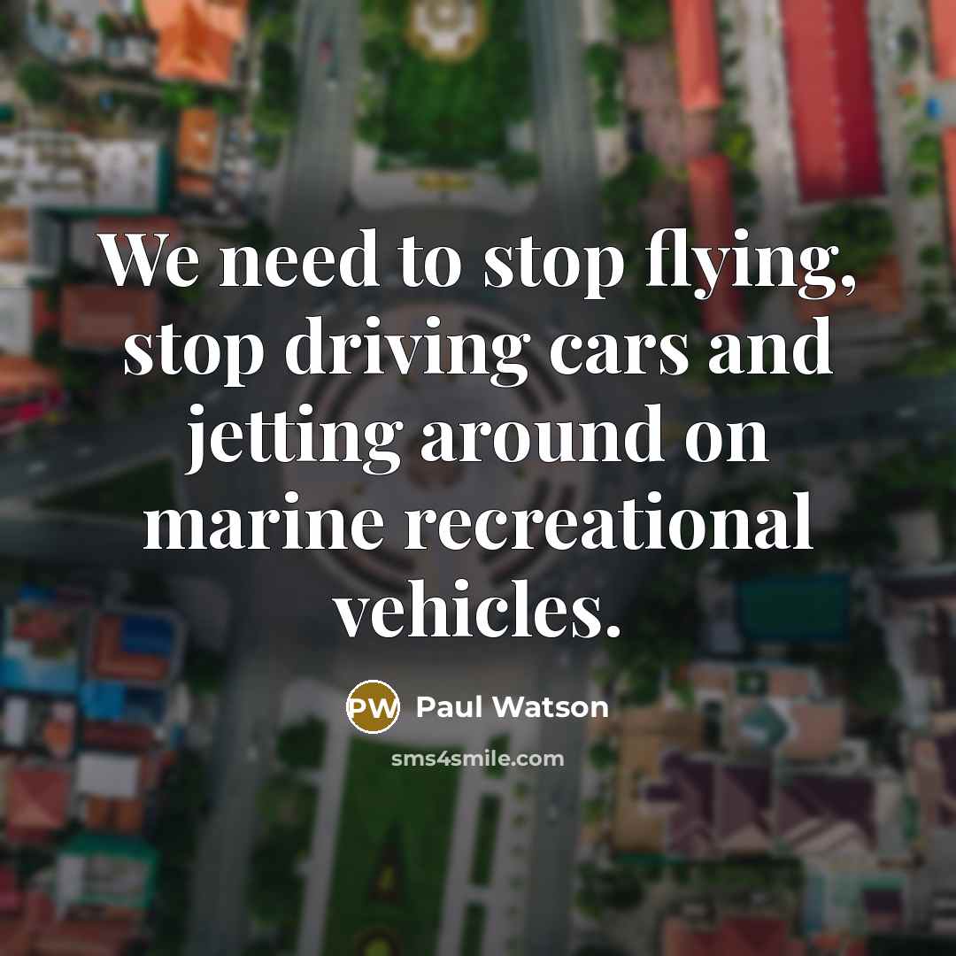 “We need to stop flying, stop driving cars and jetting around on marine recreational vehicles.” quote by Paul Watson