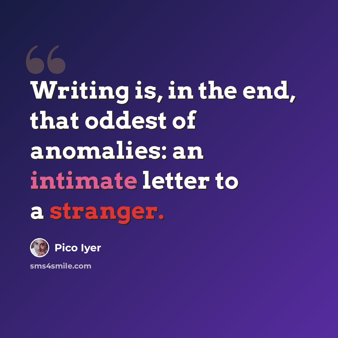 “Writing is, in the end, that oddest of anomalies: an intimate letter to a stranger.” quote by Pico Iyer