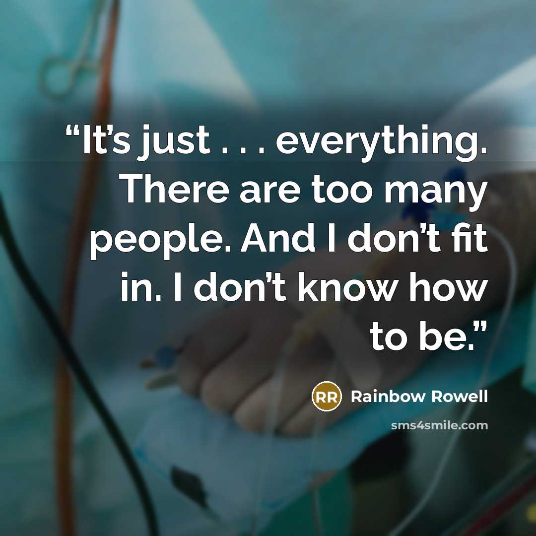 “It’s just . . . everything. There are too many people. And I don’t fit in. I don’t know how to be.” quote by Rainbow Rowell