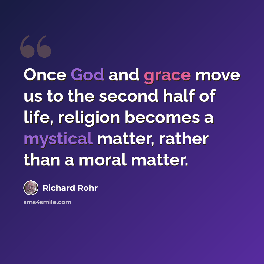 “Once God and grace move us to the second half of life, religion becomes a mystical matter, rather than a moral matter.” quote by Richard Rohr