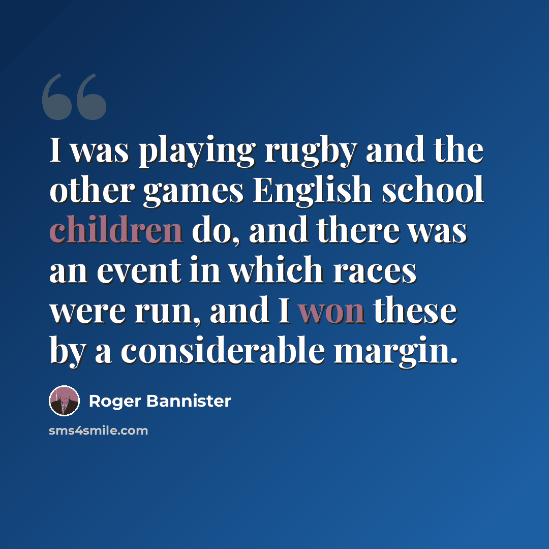 “I was playing rugby and the other games English school children do, and there was an event in which races were run, and I won these by a considerable margin.” quote by Roger Bannister