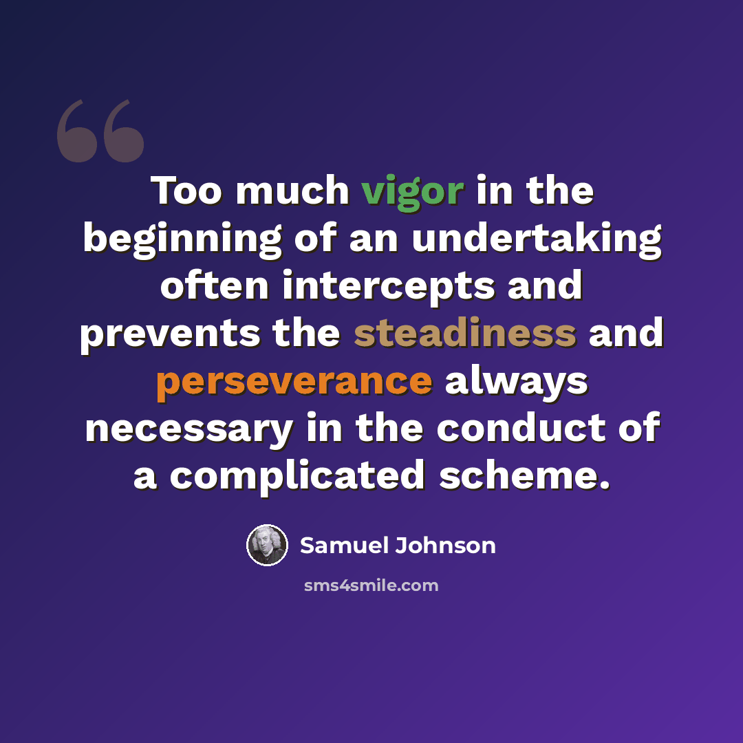 “Too much vigor in the beginning of an undertaking often intercepts and prevents the steadiness and perseverance always necessary in the conduct of a complicated scheme.” quote by Samuel Johnson