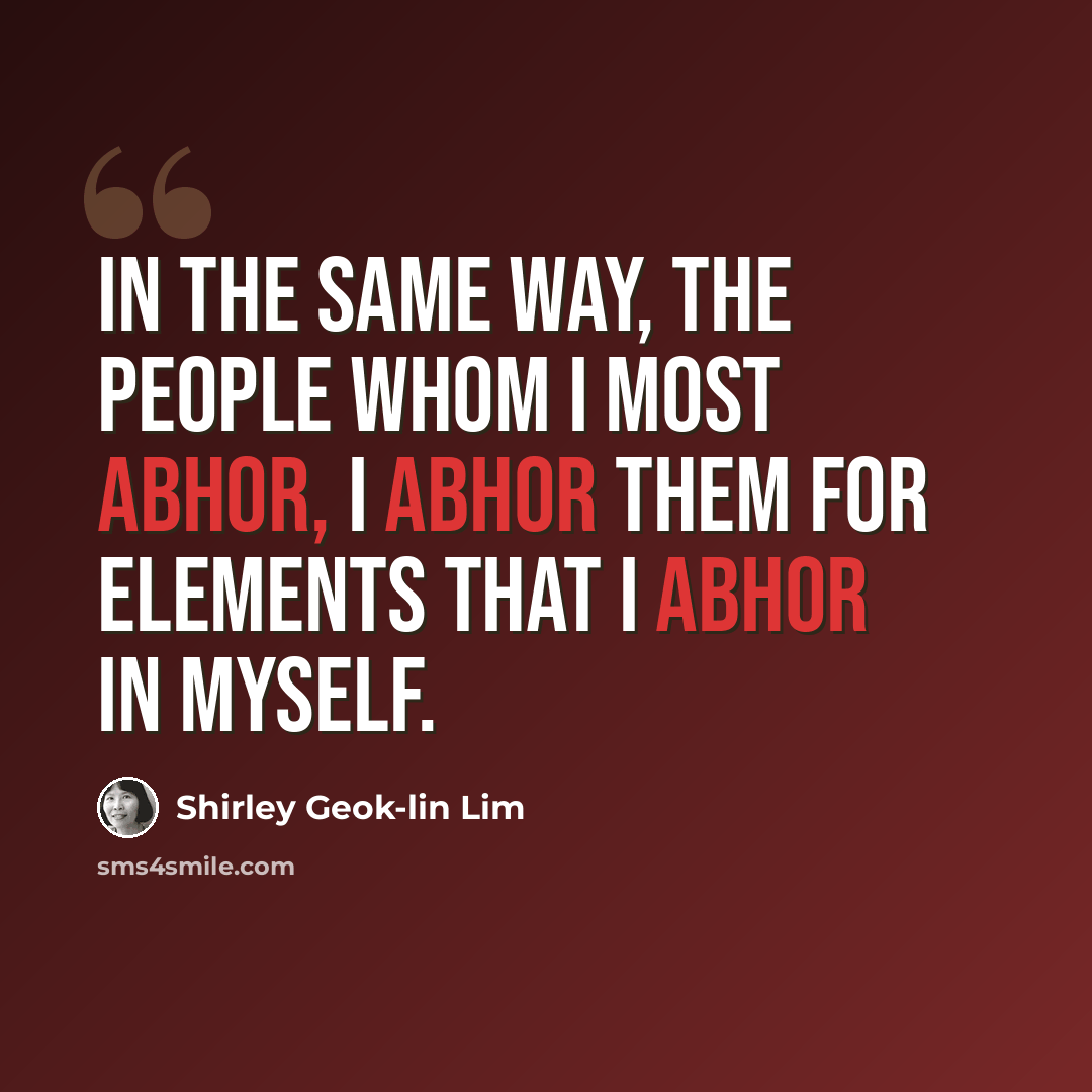 “In the same way, the people whom I most abhor, I abhor them for elements that I abhor in myself.” quote by Shirley Geok-lin Lim