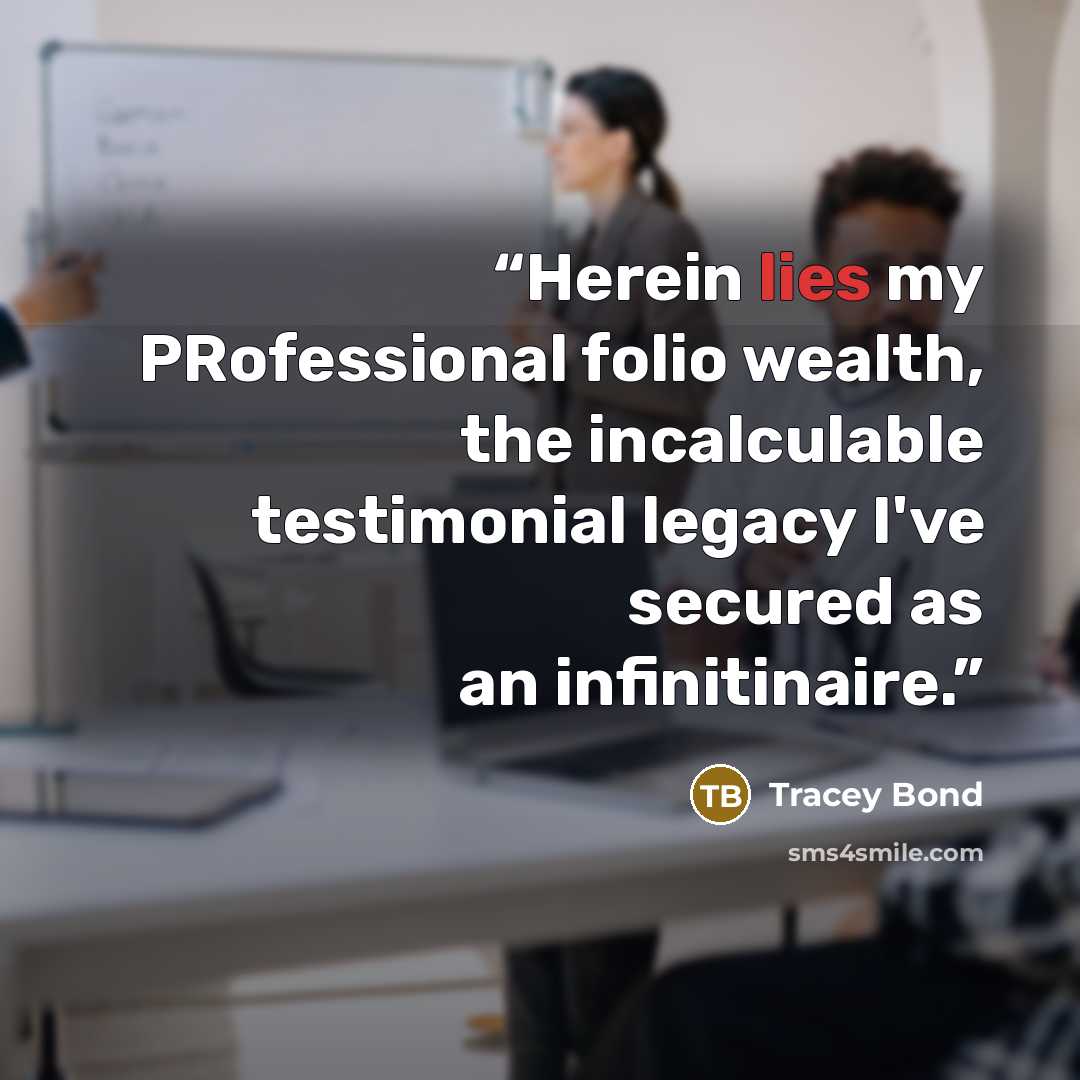 “Herein lies my PRofessional folio wealth, the incalculable testimonial legacy I've secured as an infinitinaire.” quote by Tracey Bond