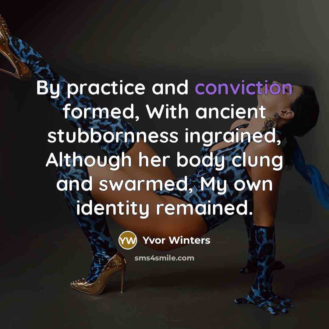 “By practice and conviction formed, With ancient stubbornness ingrained, Although her body clung and swarmed, My own identity remained.” quote by Yvor Winters