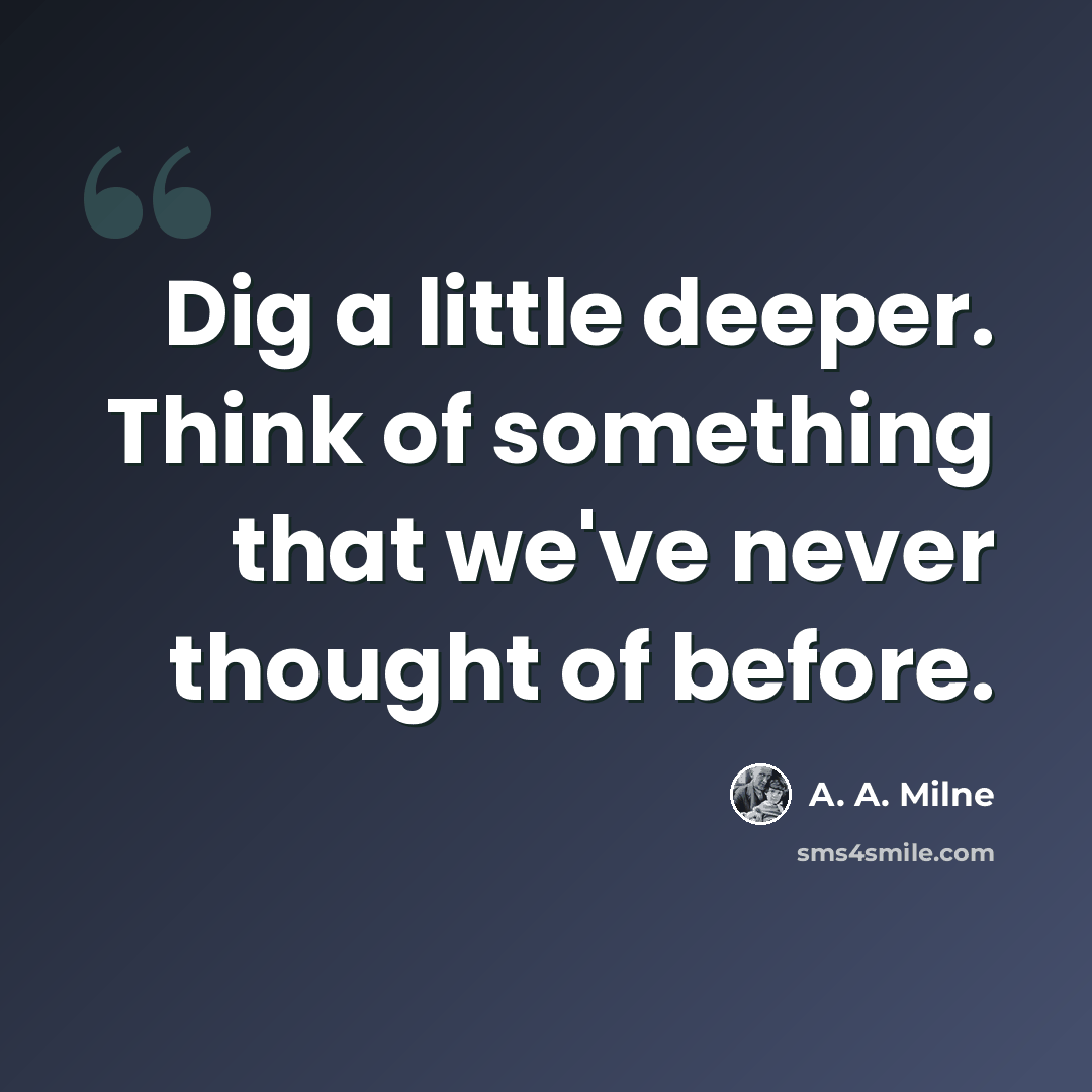 “Dig a little deeper. Think of something that we've never thought of before.” quote by A. A. Milne