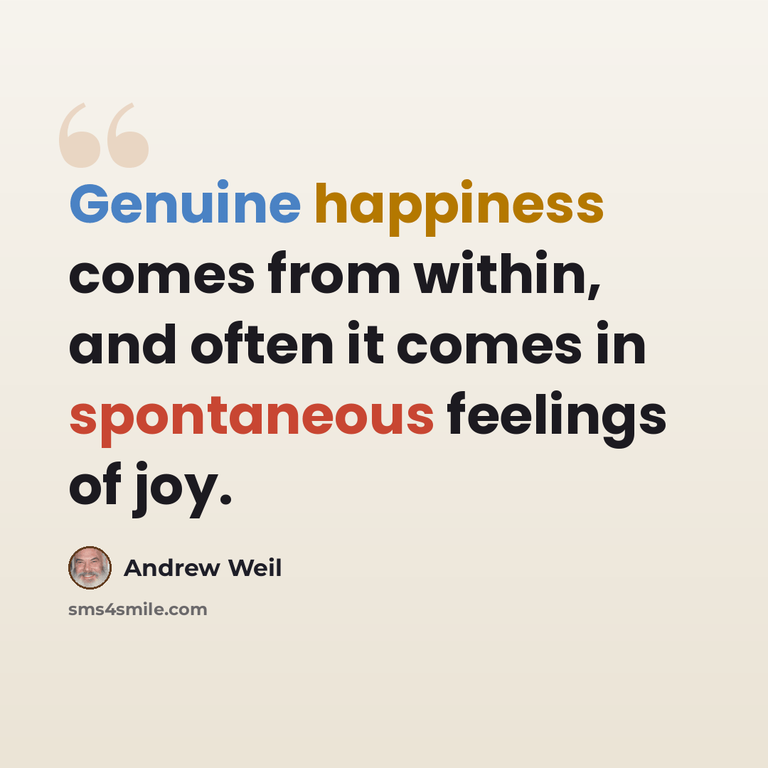 “Genuine happiness comes from within, and often it comes in spontaneous feelings of joy.” quote by Andrew Weil