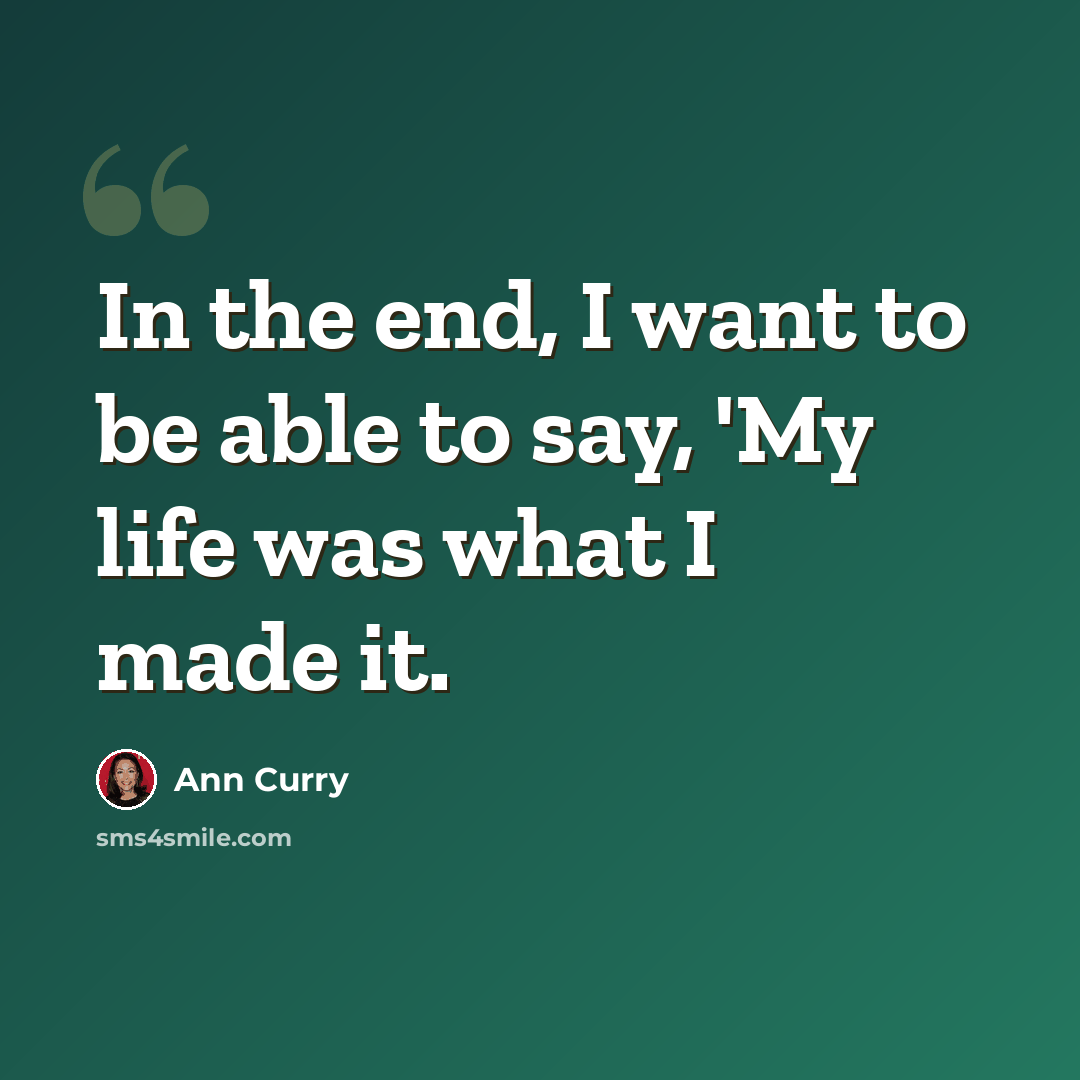 “In the end, I want to be able to say, 'My life was what I made it.” quote by Ann Curry