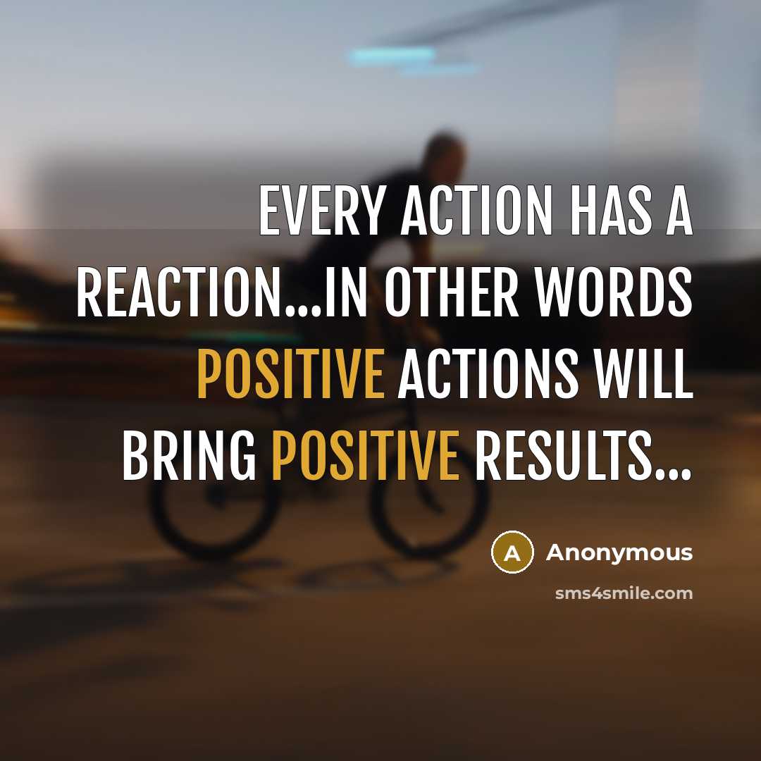 “Every action has a reaction...In other words positive actions will bring positive results...” quote by Anonymous