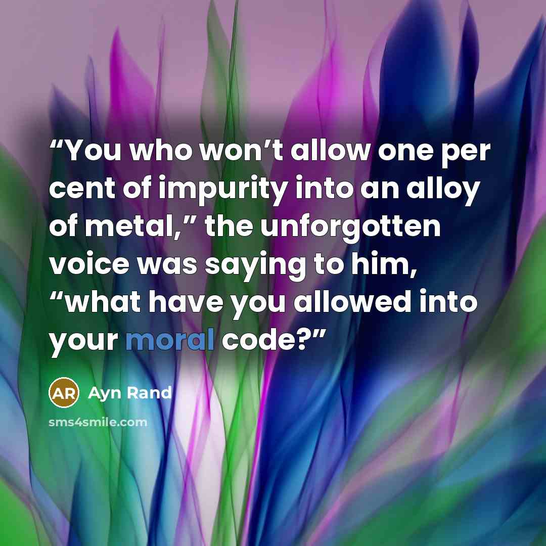 “You who won’t allow one per cent of impurity into an alloy of metal,” the unforgotten voice was saying to him, “what have you allowed into your moral code?” quote by Ayn Rand