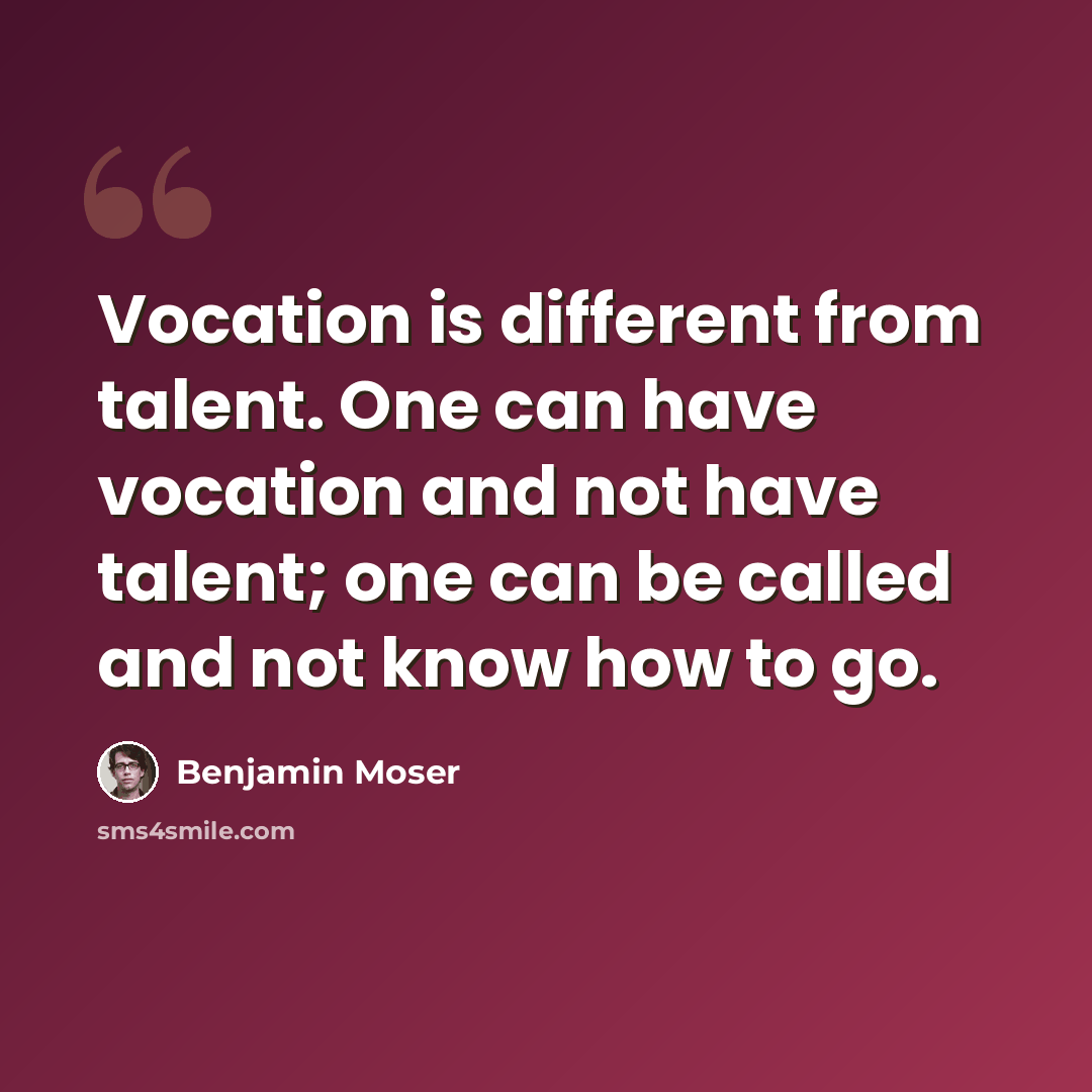 “Vocation is different from talent. One can have vocation and not have talent; one can be called and not know how to go.” quote by Benjamin Moser