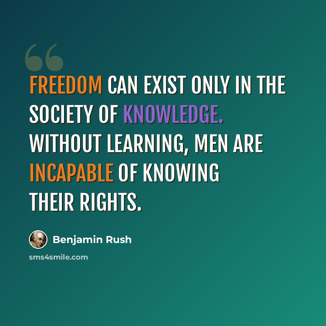 “Freedom can exist only in the society of knowledge. Without learning, men are incapable of knowing their rights.” quote by Benjamin Rush