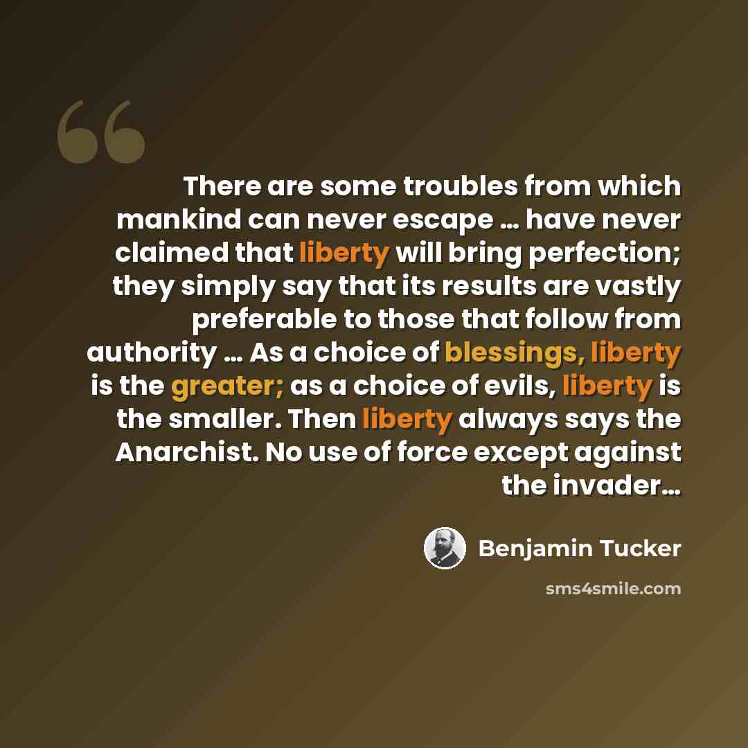 “There are some troubles from which mankind can never escape … have never claimed that liberty will bring perfection; they simply say that its results are vastly preferable to those that follow from authority … As a choice of blessings, liberty is the greater; as a choice of evils, liberty is the…” quote by Benjamin Tucker