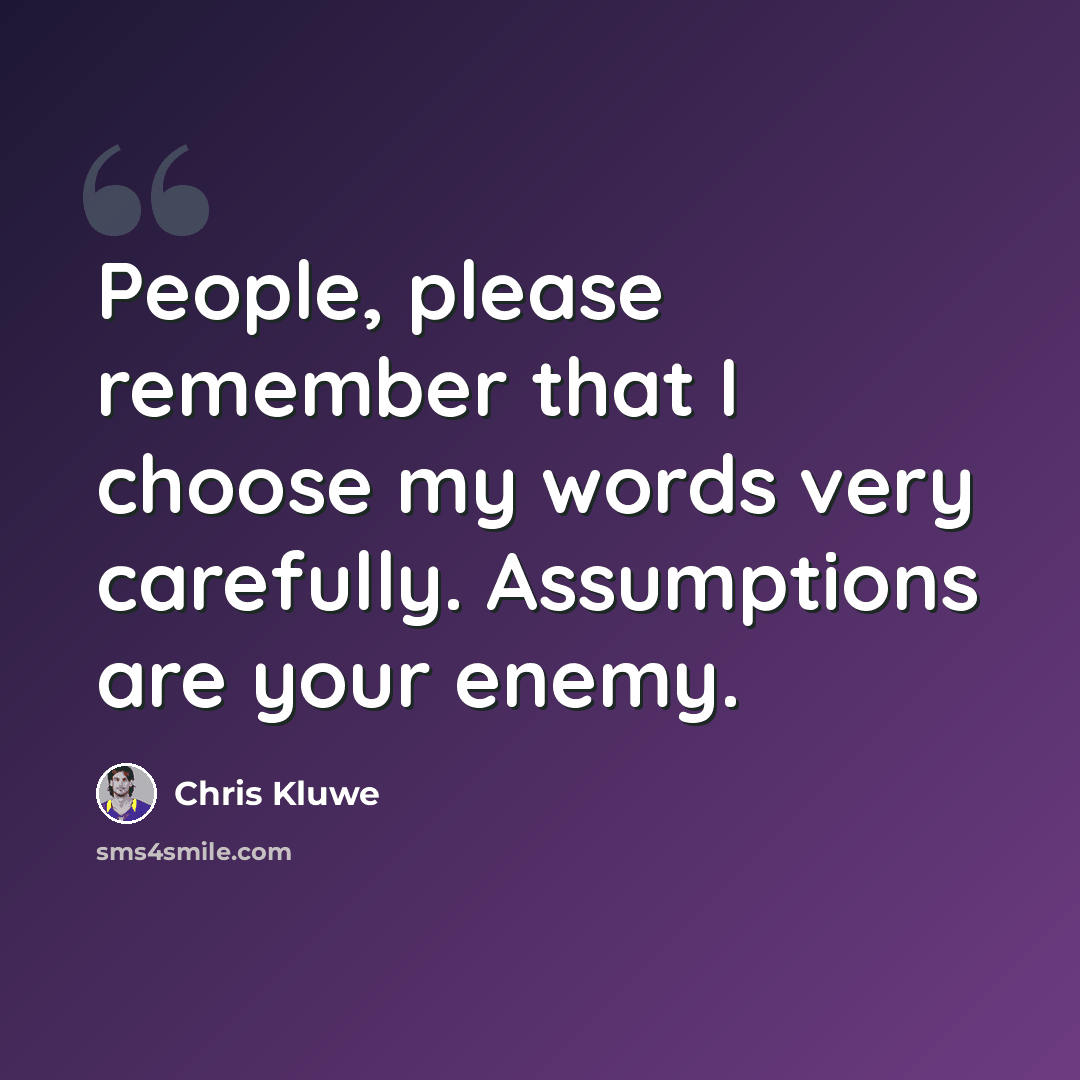 “People, please remember that I choose my words very carefully. Assumptions are your enemy.” quote by Chris Kluwe