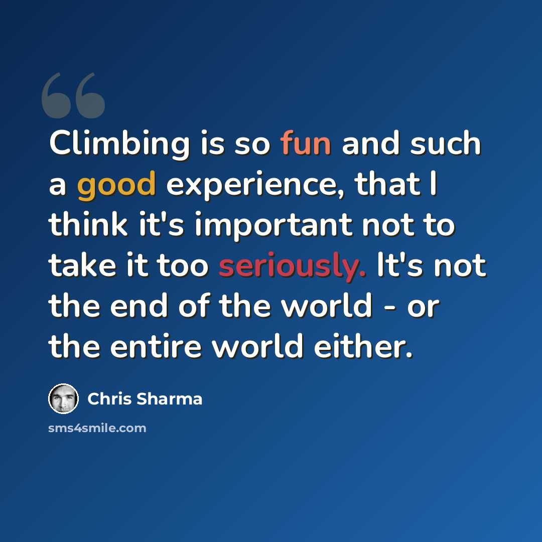 “Climbing is so fun and such a good experience, that I think it's important not to take it too seriously. It's not the end of the world - or the entire world either.” quote by Chris Sharma