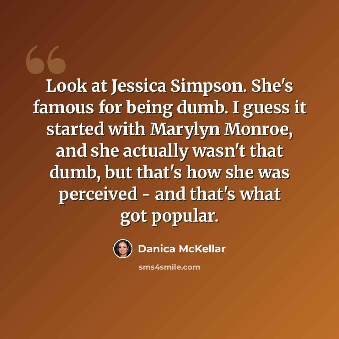 “Look at Jessica Simpson. She's famous for being dumb. I guess it started with Marylyn Monroe, and she actually wasn't that dumb, but that's how she was perceived - and that's what got popular.” quote by Danica McKellar