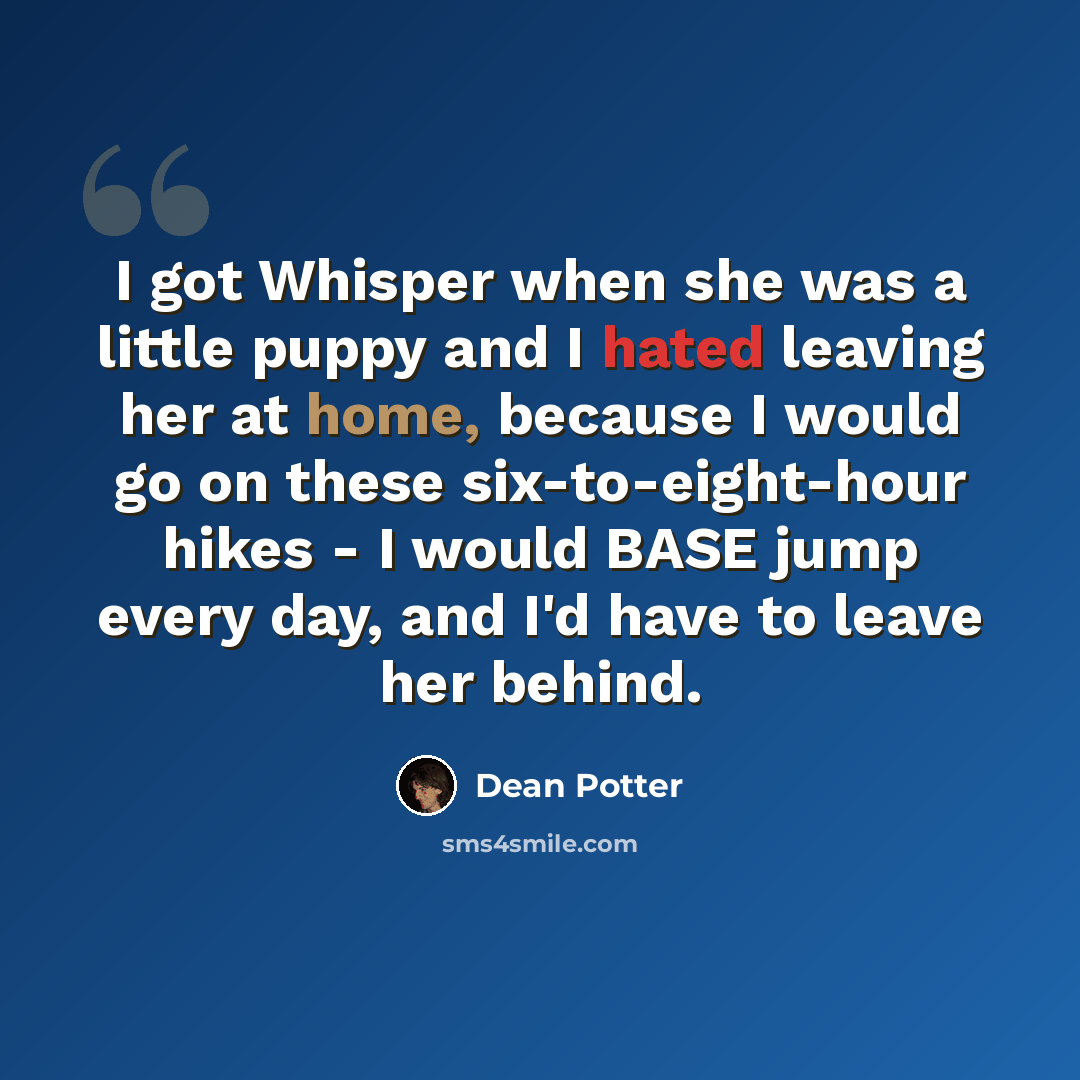 “I got Whisper when she was a little puppy and I hated leaving her at home, because I would go on these six-to-eight-hour hikes - I would BASE jump every day, and I'd have to leave her behind.” quote by Dean Potter