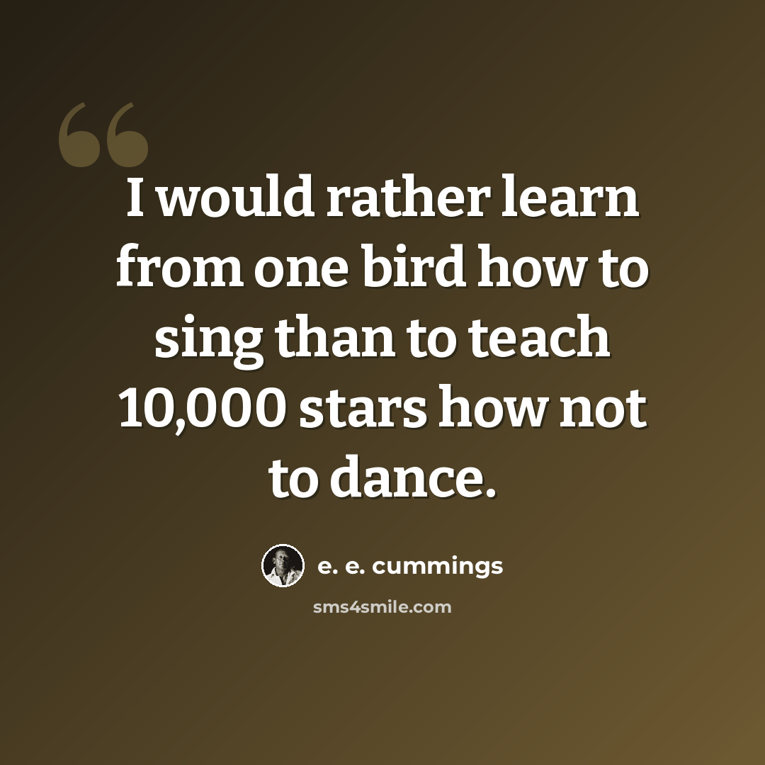 “I would rather learn from one bird how to sing than to teach 10,000 stars how not to dance.” quote by e. e. cummings