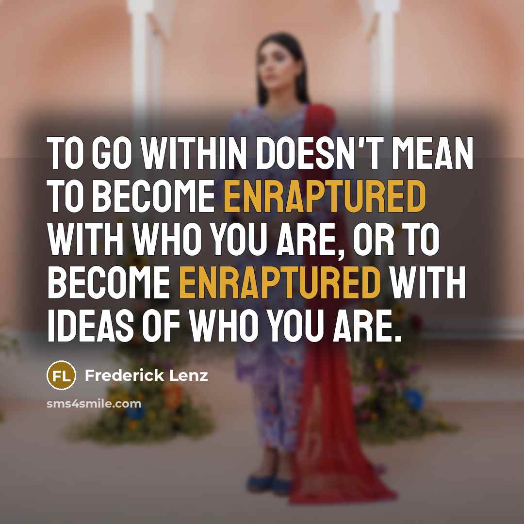 “To go within doesn't mean to become enraptured with who you are, or to become enraptured with ideas of who you are.” quote by Frederick Lenz