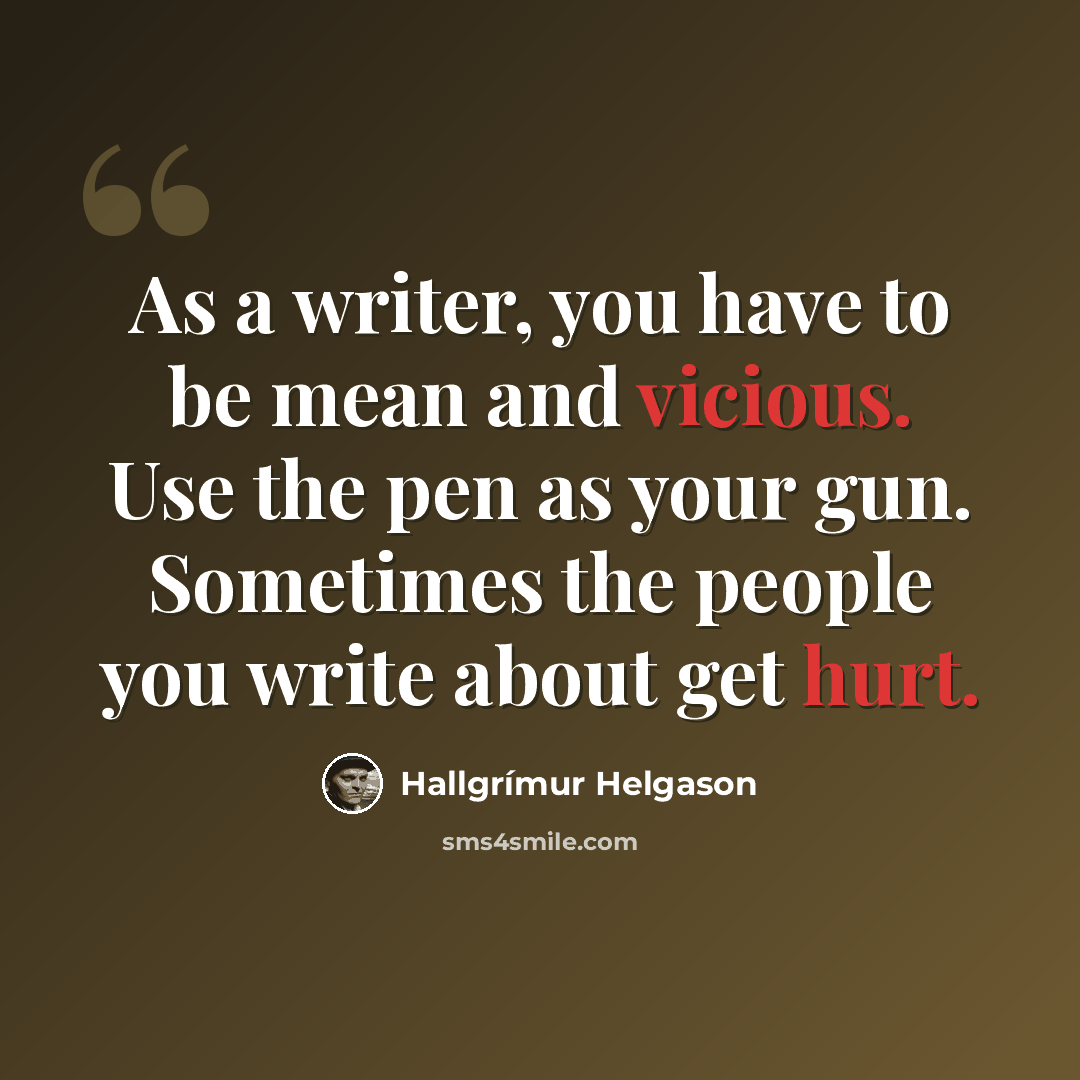 “As a writer, you have to be mean and vicious. Use the pen as your gun. Sometimes the people you write about get hurt.” quote by Hallgrimur Helgason