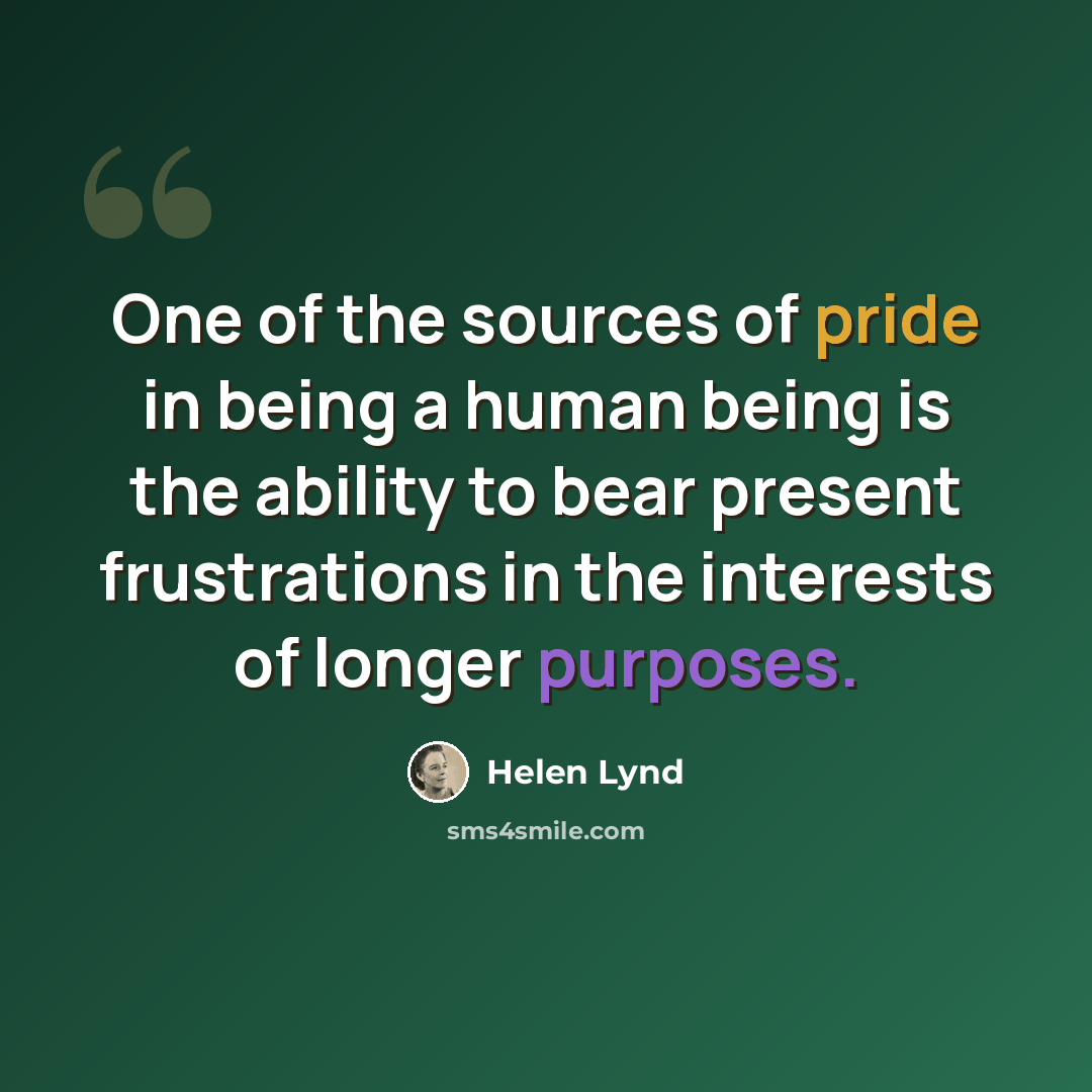 “One of the sources of pride in being a human being is the ability to bear present frustrations in the interests of longer purposes.” quote by Helen Lynd