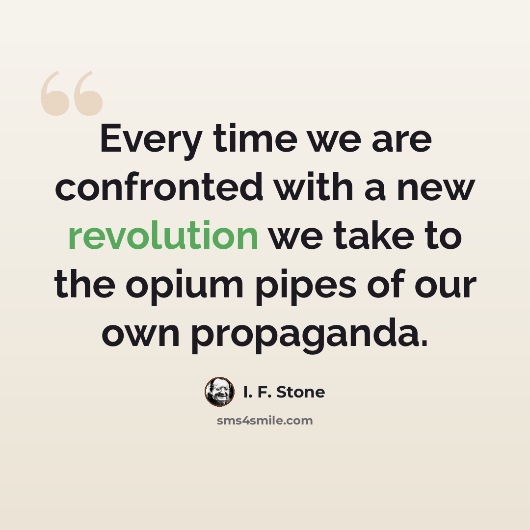“Every time we are confronted with a new revolution we take to the opium pipes of our own propaganda.” quote by I. F. Stone