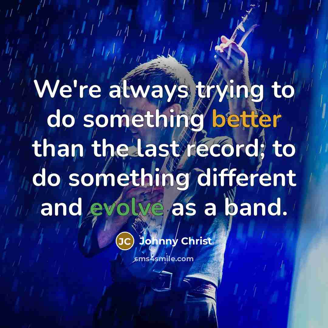 “We're always trying to do something better than the last record; to do something different and evolve as a band.” quote by Johnny Christ